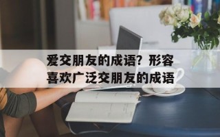 爱交朋友的成语？形容喜欢广泛交朋友的成语
