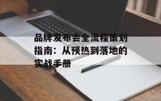 品牌发布会全流程策划指南：从预热到落地的实战手册