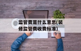 监管费是什么意思(装修监管费收费标准)