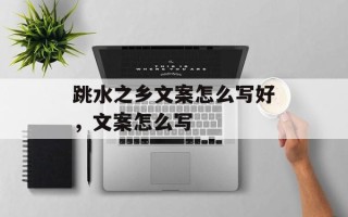 跳水之乡文案怎么写好，文案怎么写
