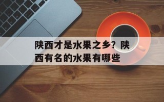陕西才是水果之乡？陕西有名的水果有哪些