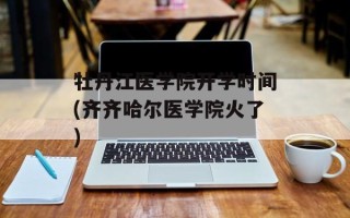 牡丹江医学院开学时间(齐齐哈尔医学院火了)