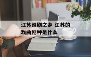 江苏淮剧之乡 江苏的戏曲剧种是什么