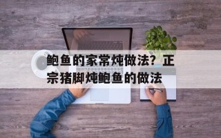 鲍鱼的家常炖做法？正宗猪脚炖鲍鱼的做法