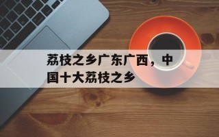 荔枝之乡广东广西，中国十大荔枝之乡
