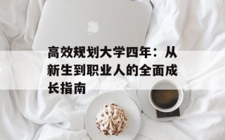 高效规划大学四年：从新生到职业人的全面成长指南