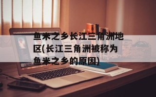 鱼米之乡长江三角洲地区(长江三角洲被称为鱼米之乡的原因)