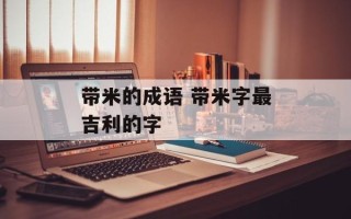 带米的成语 带米字最吉利的字