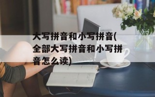 大写拼音和小写拼音(全部大写拼音和小写拼音怎么读)