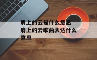 肩上的云是什么意思 肩上的云歌曲表达什么意思
