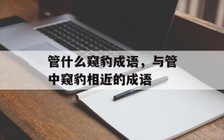 管什么窥豹成语，与管中窥豹相近的成语