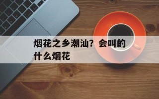 烟花之乡潮汕？会叫的什么烟花