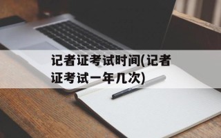 记者证考试时间(记者证考试一年几次)