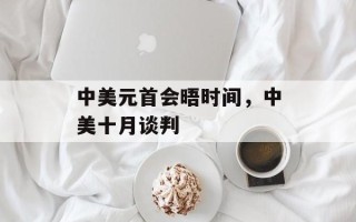 中美元首会晤时间，中美十月谈判