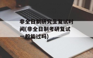 非全日制研究生复试时间(非全日制考研复试一般能过吗)