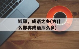 邯郸，成语之乡(为什么邯郸成语那么多)