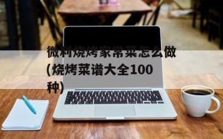 微利烧烤家常菜怎么做(烧烤菜谱大全100种)