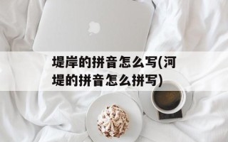 堤岸的拼音怎么写(河堤的拼音怎么拼写)