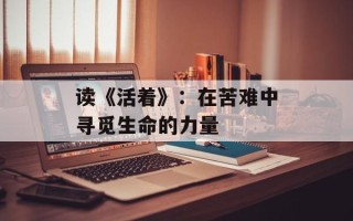 读《活着》：在苦难中寻觅生命的力量