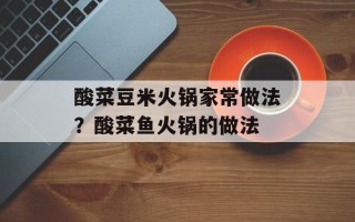 酸菜豆米火锅家常做法？酸菜鱼火锅的做法