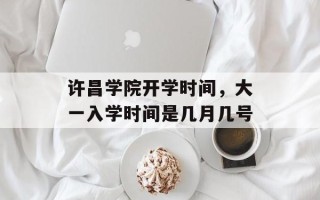 许昌学院开学时间，大一入学时间是几月几号