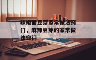 辣椒面豆芽家常做法窍门，麻辣豆芽的家常做法窍门