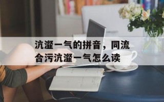 沆瀣一气的拼音，同流合污沆瀣一气怎么读