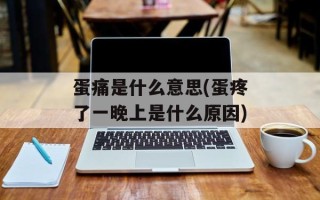 蛋痛是什么意思(蛋疼了一晚上是什么原因)