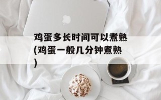 鸡蛋多长时间可以煮熟(鸡蛋一般几分钟煮熟)