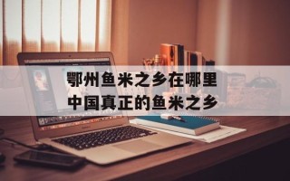 鄂州鱼米之乡在哪里 中国真正的鱼米之乡