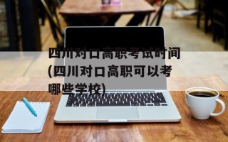 四川对口高职考试时间(四川对口高职可以考哪些学校)