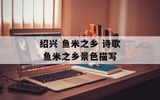 绍兴 鱼米之乡 诗歌 鱼米之乡景色描写