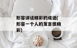 形容讲话精彩的成语(形容一个人的发言很精彩)