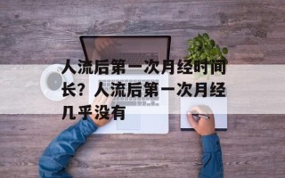 人流后第一次月经时间长？人流后第一次月经几乎没有