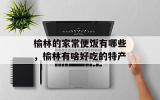 榆林的家常便饭有哪些，榆林有啥好吃的特产
