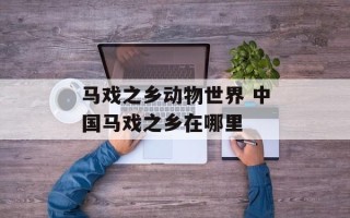 马戏之乡动物世界 中国马戏之乡在哪里