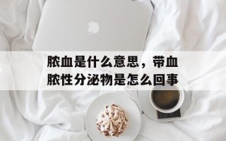 脓血是什么意思，带血脓性分泌物是怎么回事