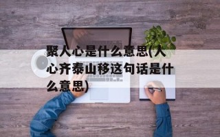 聚人心是什么意思(人心齐泰山移这句话是什么意思)