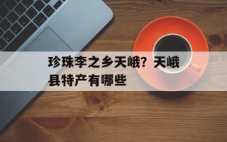 珍珠李之乡天峨？天峨县特产有哪些