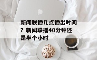 新闻联播几点播出时间？新闻联播40分钟还是半个小时
