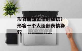形容面部表情的成语？形容一个人面部表情狰狞