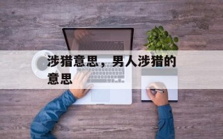 涉猎意思，男人涉猎的意思