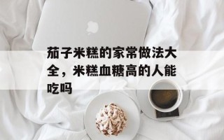茄子米糕的家常做法大全，米糕血糖高的人能吃吗