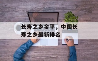长寿之乡金平，中国长寿之乡最新排名
