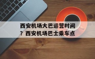 西安机场大巴运营时间？西安机场巴士乘车点