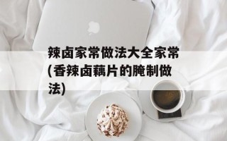 辣卤家常做法大全家常(香辣卤藕片的腌制做法)