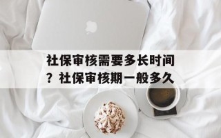 社保审核需要多长时间？社保审核期一般多久