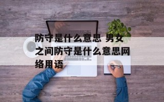 防守是什么意思 男女之间防守是什么意思网络用语