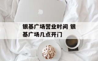 银基广场营业时间 银基广场几点开门