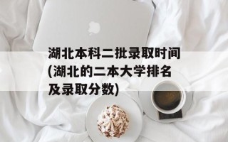 湖北本科二批录取时间(湖北的二本大学排名及录取分数)